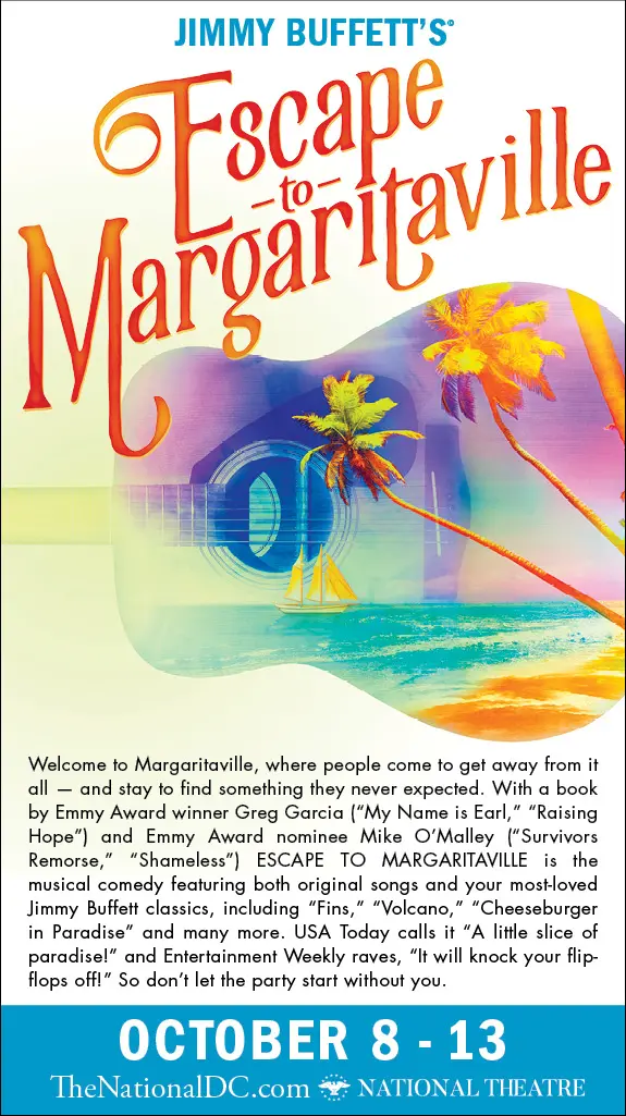 Jimmy Buffett's Escape to Margaritaville at The National Theatre. Jimmy Buffett's Escape to Margaritaville will be hitting the stage at The National Theatre in Washington DC on Tuesday, October 8th&nbsp;and runs through Sunday, October 13th! This show will knock your flip flops off!